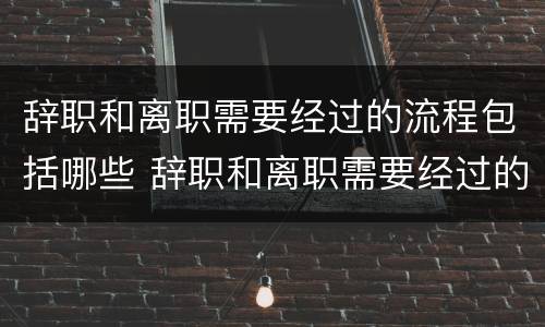 辞职和离职需要经过的流程包括哪些 辞职和离职需要经过的流程包括哪些内容