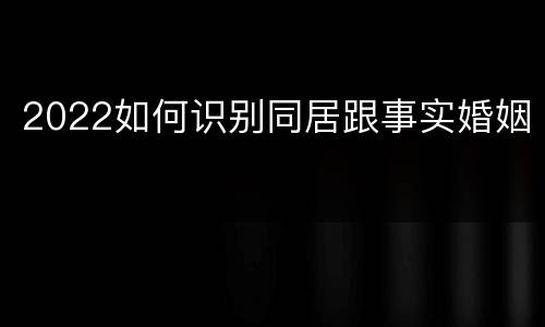 2022如何识别同居跟事实婚姻