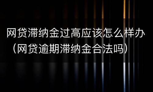 网贷滞纳金过高应该怎么样办（网贷逾期滞纳金合法吗）