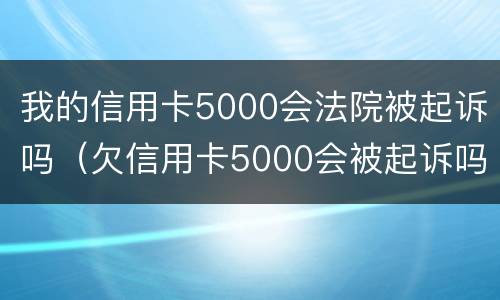 我的信用卡5000会法院被起诉吗（欠信用卡5000会被起诉吗）