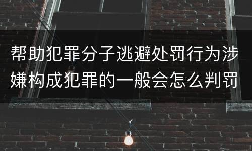 帮助犯罪分子逃避处罚行为涉嫌构成犯罪的一般会怎么判罚