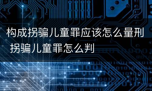 构成拐骗儿童罪应该怎么量刑 拐骗儿童罪怎么判
