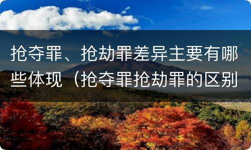 抢夺罪、抢劫罪差异主要有哪些体现（抢夺罪抢劫罪的区别）