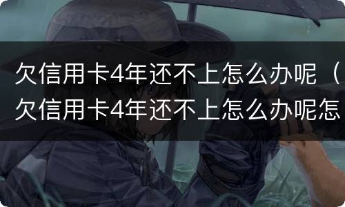 欠信用卡4年还不上怎么办呢（欠信用卡4年还不上怎么办呢怎么解决）