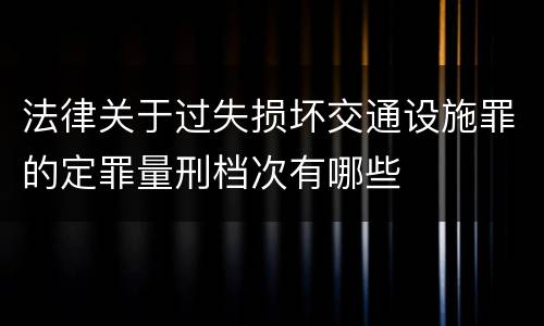 法律关于过失损坏交通设施罪的定罪量刑档次有哪些