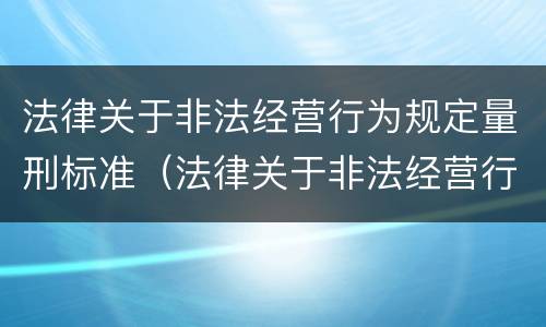 法律关于非法经营行为规定量刑标准（法律关于非法经营行为规定量刑标准最新）