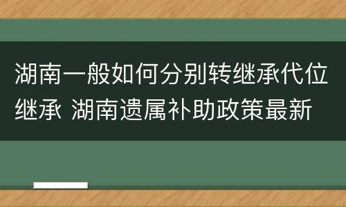 湖南一般如何分别转继承代位继承 湖南遗属补助政策最新