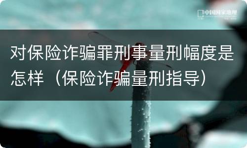 对保险诈骗罪刑事量刑幅度是怎样（保险诈骗量刑指导）
