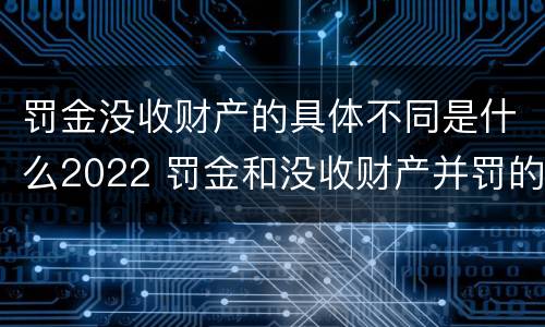 罚金没收财产的具体不同是什么2022 罚金和没收财产并罚的执行顺序