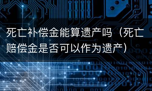 死亡补偿金能算遗产吗（死亡赔偿金是否可以作为遗产）
