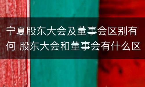 宁夏股东大会及董事会区别有何 股东大会和董事会有什么区别