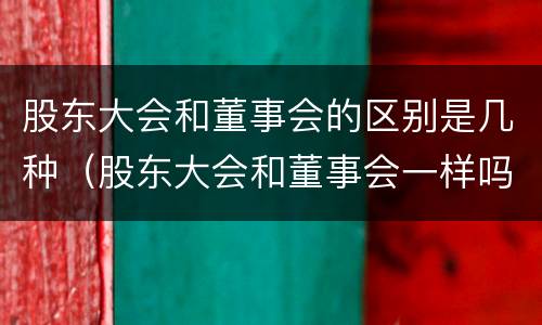 股东大会和董事会的区别是几种（股东大会和董事会一样吗）