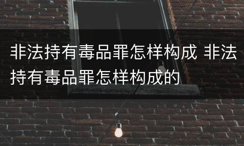 非法持有毒品罪怎样构成 非法持有毒品罪怎样构成的