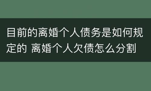 目前的离婚个人债务是如何规定的 离婚个人欠债怎么分割
