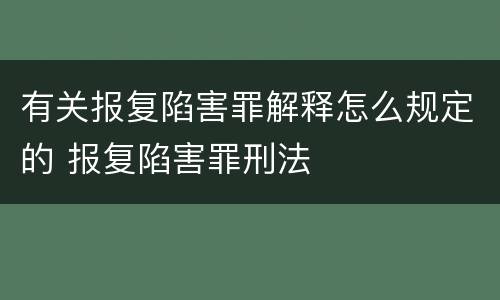 有关报复陷害罪解释怎么规定的 报复陷害罪刑法