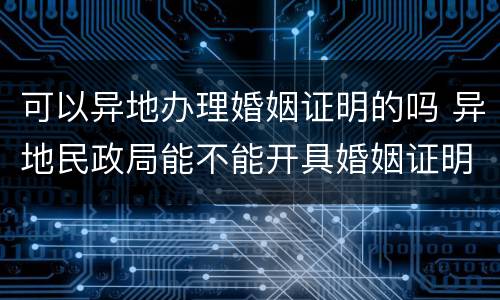 可以异地办理婚姻证明的吗 异地民政局能不能开具婚姻证明