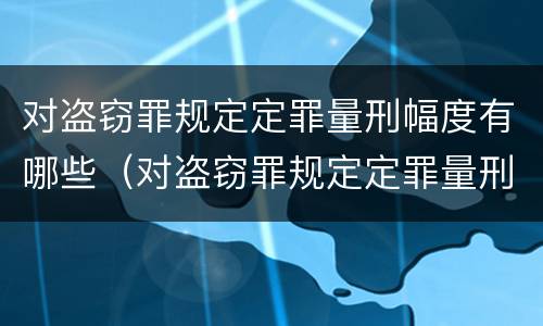 对盗窃罪规定定罪量刑幅度有哪些（对盗窃罪规定定罪量刑幅度有哪些要求）
