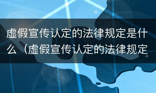 虚假宣传认定的法律规定是什么（虚假宣传认定的法律规定是什么）