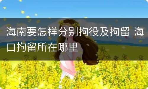 海南要怎样分别拘役及拘留 海口拘留所在哪里