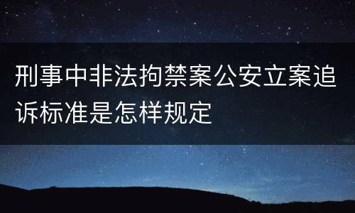 刑事中非法拘禁案公安立案追诉标准是怎样规定