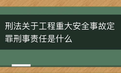 刑法关于工程重大安全事故定罪刑事责任是什么