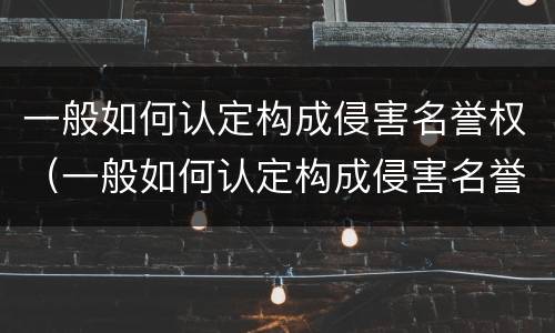 一般如何认定构成侵害名誉权（一般如何认定构成侵害名誉权的行为）