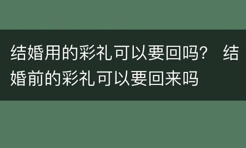 结婚用的彩礼可以要回吗？ 结婚前的彩礼可以要回来吗