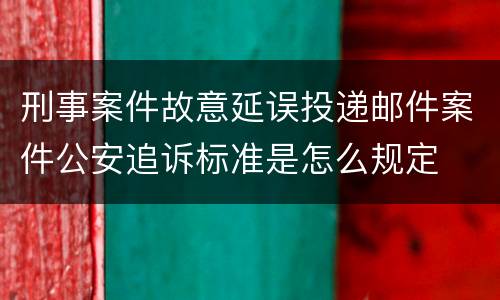 刑事案件故意延误投递邮件案件公安追诉标准是怎么规定