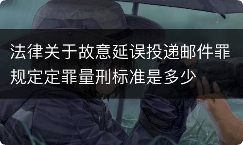 法律关于故意延误投递邮件罪规定定罪量刑标准是多少