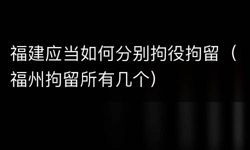 福建应当如何分别拘役拘留（福州拘留所有几个）