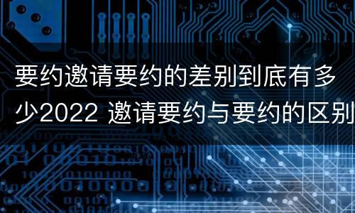要约邀请要约的差别到底有多少2022 邀请要约与要约的区别