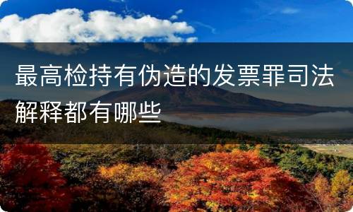 最高检持有伪造的发票罪司法解释都有哪些