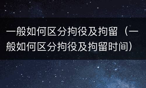 一般如何区分拘役及拘留（一般如何区分拘役及拘留时间）