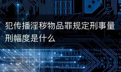 犯传播淫秽物品罪规定刑事量刑幅度是什么