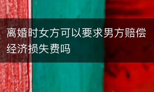 离婚时女方可以要求男方赔偿经济损失费吗