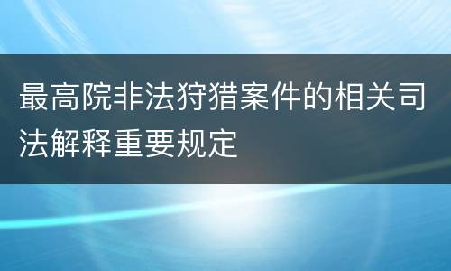 最高院非法狩猎案件的相关司法解释重要规定