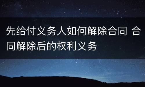 先给付义务人如何解除合同 合同解除后的权利义务