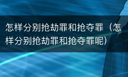 怎样分别抢劫罪和抢夺罪（怎样分别抢劫罪和抢夺罪呢）