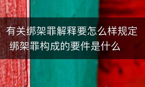 有关绑架罪解释要怎么样规定 绑架罪构成的要件是什么