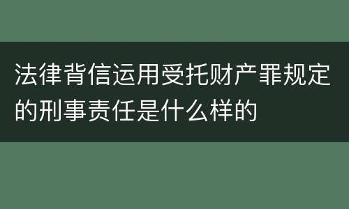 法律背信运用受托财产罪规定的刑事责任是什么样的