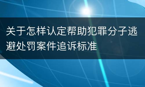 关于怎样认定帮助犯罪分子逃避处罚案件追诉标准