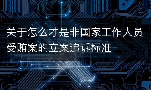 关于怎么才是非国家工作人员受贿案的立案追诉标准