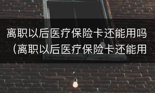 离职以后医疗保险卡还能用吗（离职以后医疗保险卡还能用吗现在）