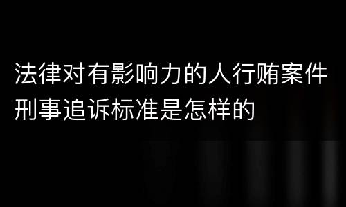 法律对有影响力的人行贿案件刑事追诉标准是怎样的