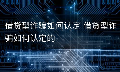 借贷型诈骗如何认定 借贷型诈骗如何认定的