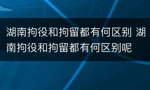 湖南拘役和拘留都有何区别 湖南拘役和拘留都有何区别呢