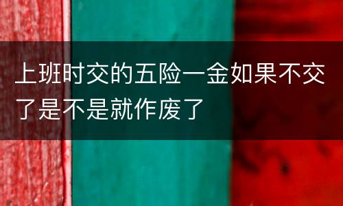 上班时交的五险一金如果不交了是不是就作废了