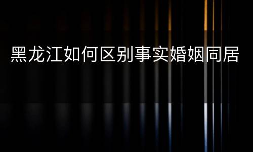 黑龙江如何区别事实婚姻同居