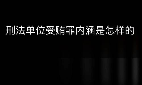 刑法单位受贿罪内涵是怎样的