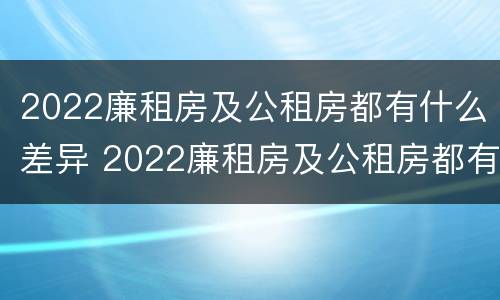 2022廉租房及公租房都有什么差异 2022廉租房及公租房都有什么差异呢